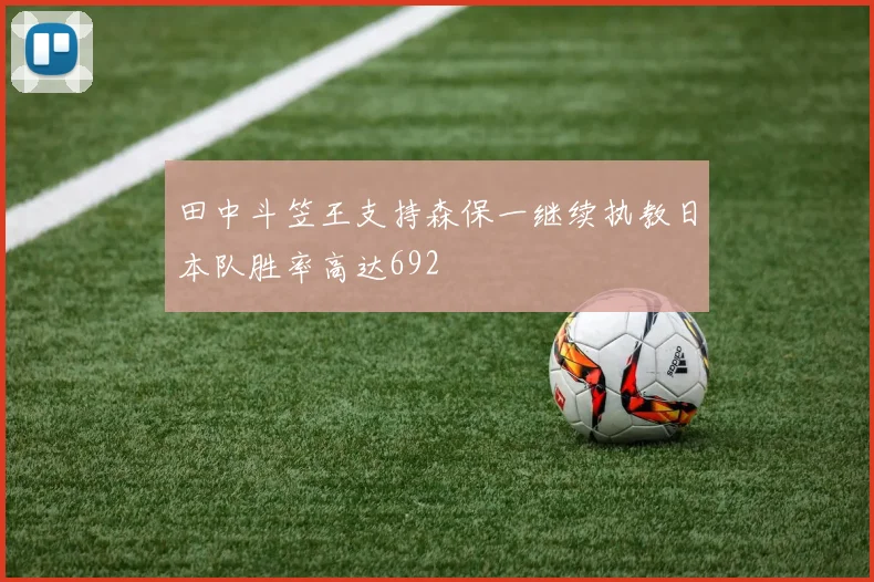 田中斗笠王支持森保一继续执教日本队胜率高达692