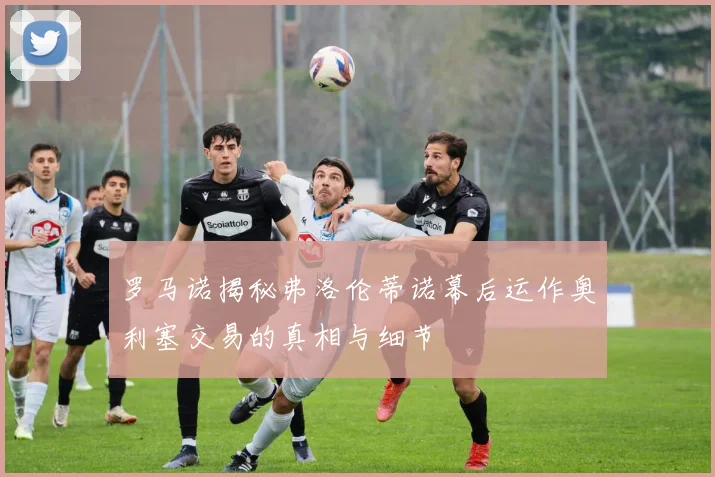 罗马诺揭秘弗洛伦蒂诺幕后运作奥利塞交易的真相与细节