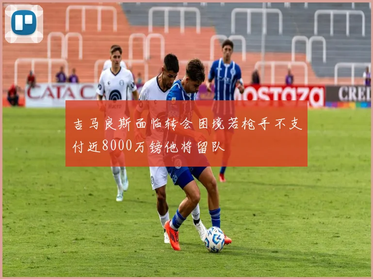 吉马良斯面临转会困境若枪手不支付近8000万镑他将留队