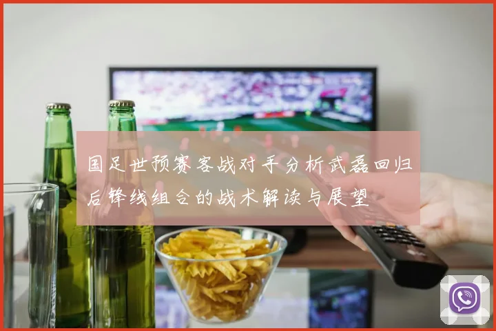国足世预赛客战对手分析武磊回归后锋线组合的战术解读与展望