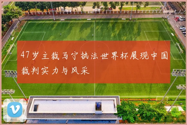 47岁主裁马宁执法世界杯展现中国裁判实力与风采