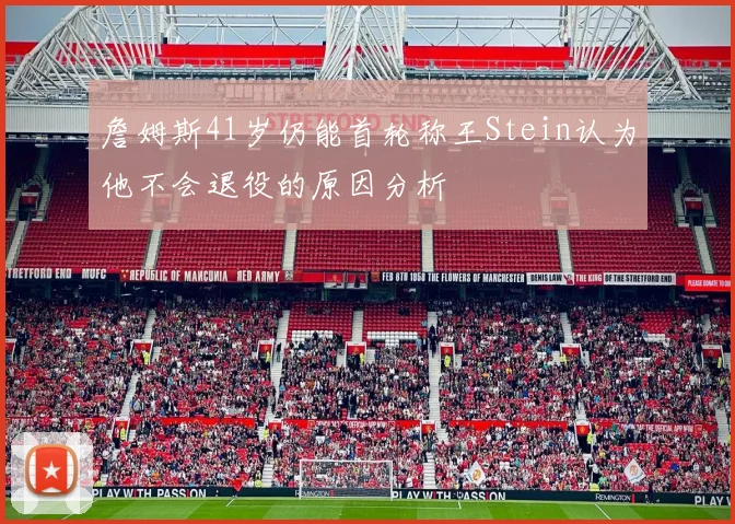 詹姆斯41岁仍能首轮称王Stein认为他不会退役的原因分析