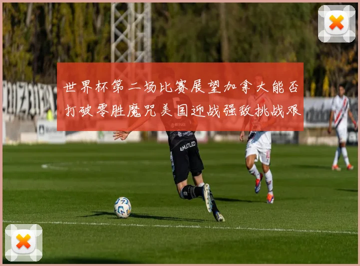 世界杯第二场比赛展望加拿大能否打破零胜魔咒美国迎战强敌挑战艰巨