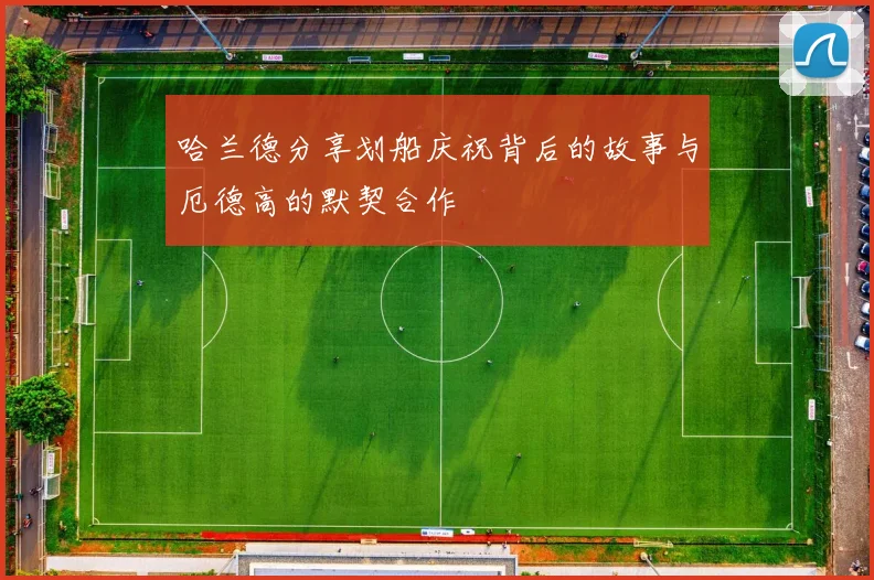 哈兰德分享划船庆祝背后的故事与厄德高的默契合作