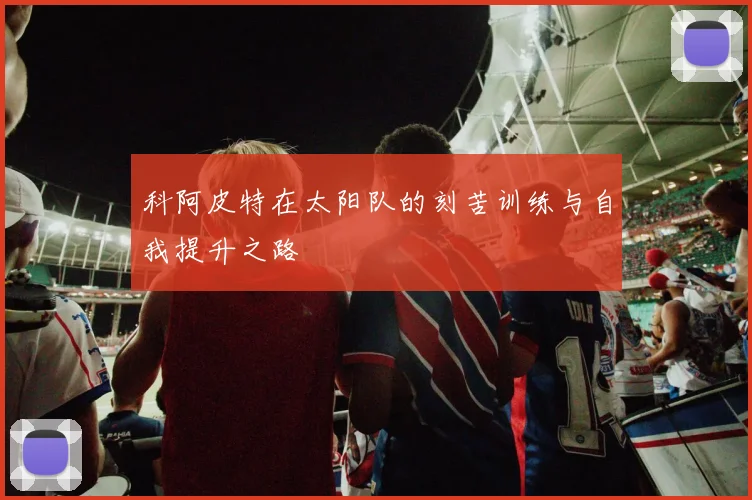 科阿皮特在太阳队的刻苦训练与自我提升之路