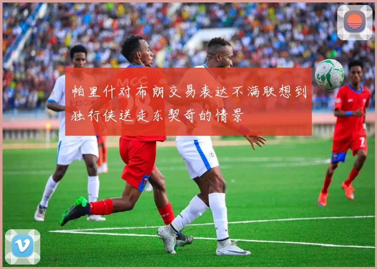 帕里什对布朗交易表达不满联想到独行侠送走东契奇的情景