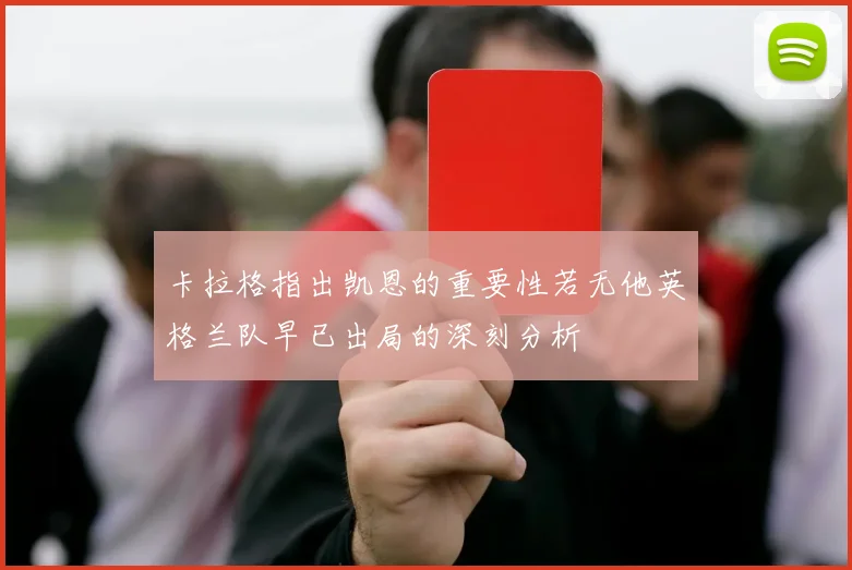 卡拉格指出凯恩的重要性若无他英格兰队早已出局的深刻分析