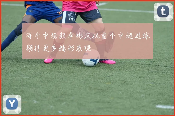 海牛中场颜卓彬庆祝首个中超进球期待更多精彩表现