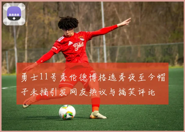 勇士11号秀伦德博格选秀夜至今帽子未摘引发网友热议与搞笑评论
