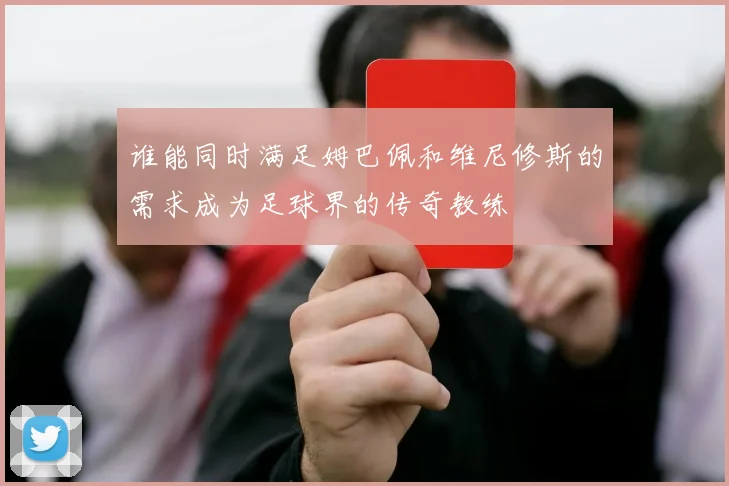 谁能同时满足姆巴佩和维尼修斯的需求成为足球界的传奇教练