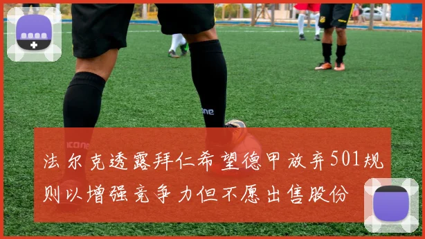 法尔克透露拜仁希望德甲放弃501规则以增强竞争力但不愿出售股份