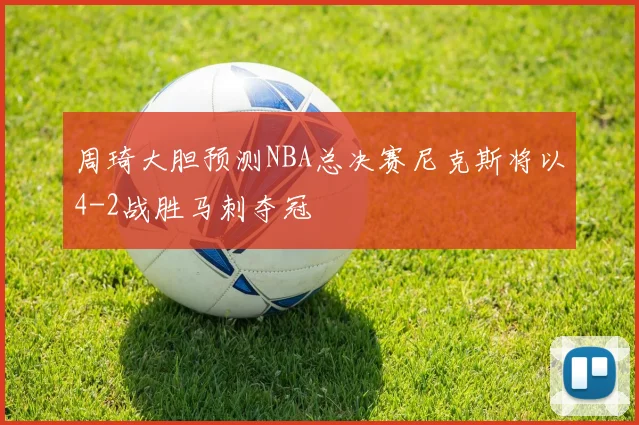 周琦大胆预测NBA总决赛尼克斯将以4-2战胜马刺夺冠