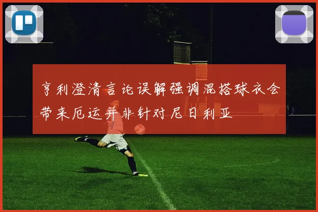 亨利澄清言论误解强调混搭球衣会带来厄运并非针对尼日利亚