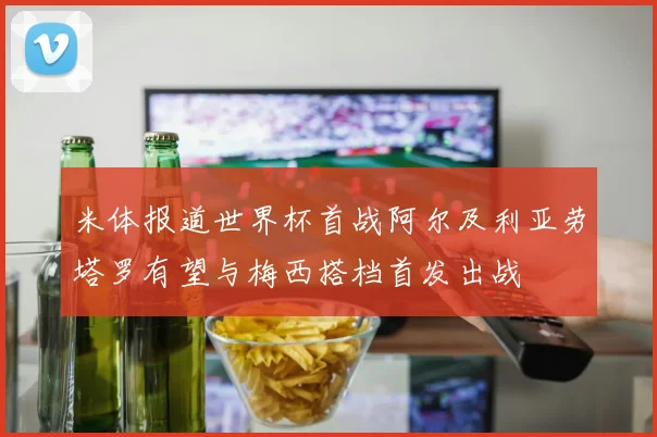 米体报道世界杯首战阿尔及利亚劳塔罗有望与梅西搭档首发出战