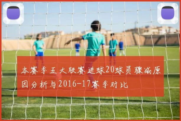本赛季五大联赛进球20球员骤减原因分析与2016-17赛季对比
