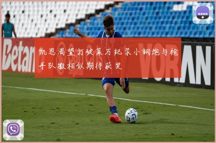 凯恩渴望打破莱万纪录小钢炮与枪手队徽相似期待获奖