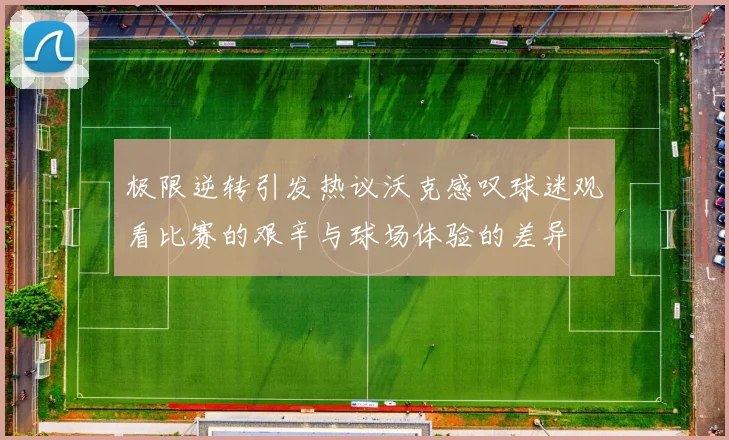 极限逆转引发热议沃克感叹球迷观看比赛的艰辛与球场体验的差异