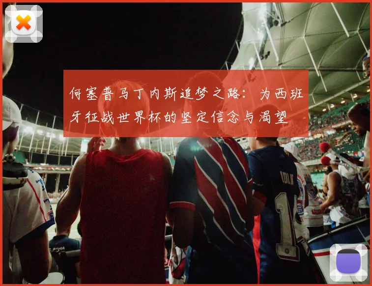 何塞普马丁内斯追梦之路：为西班牙征战世界杯的坚定信念与渴望