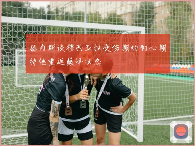 赫内斯谈穆西亚拉受伤期的耐心期待他重返巅峰状态