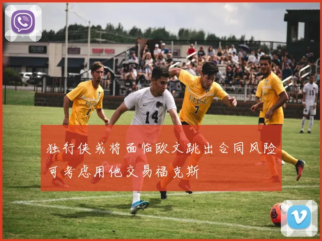 独行侠或将面临欧文跳出合同风险可考虑用他交易福克斯