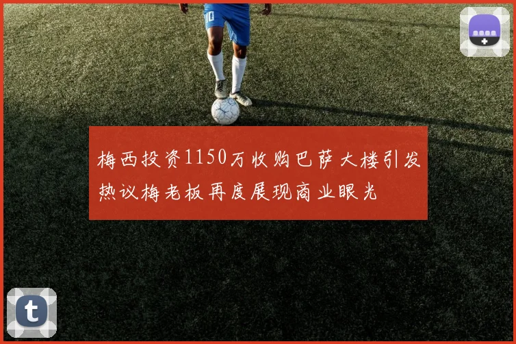 梅西投资1150万收购巴萨大楼引发热议梅老板再度展现商业眼光