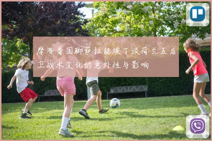 摩洛哥国脚萨拉赫埃丁谈荷兰五后卫战术变化的意外性与影响