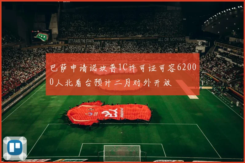 巴萨申请诺坎普1C许可证可容62000人北看台预计二月对外开放