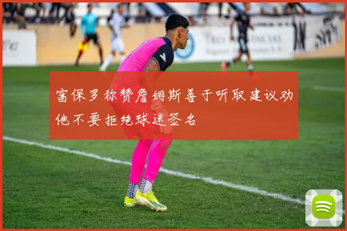 富保罗称赞詹姆斯善于听取建议劝他不要拒绝球迷签名