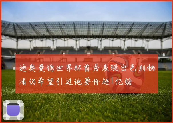 迪奥曼德世界杯首秀表现出色利物浦仍希望引进他要价超1亿镑