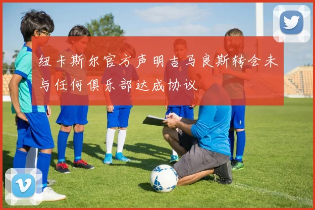 纽卡斯尔官方声明吉马良斯转会未与任何俱乐部达成协议
