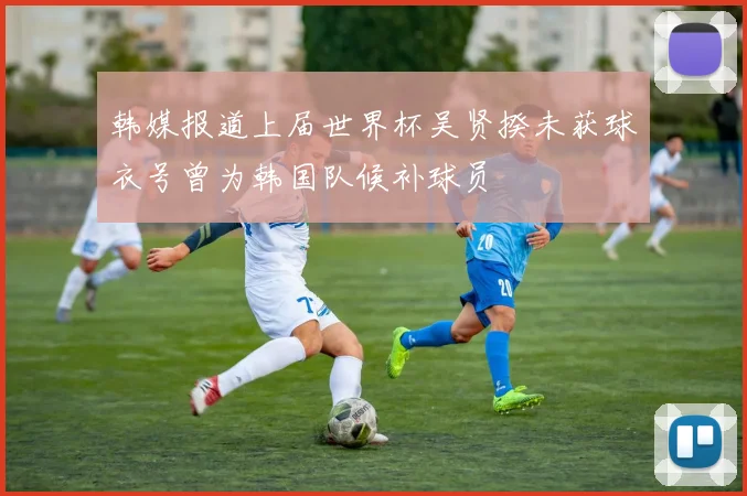 韩媒报道上届世界杯吴贤揆未获球衣号曾为韩国队候补球员