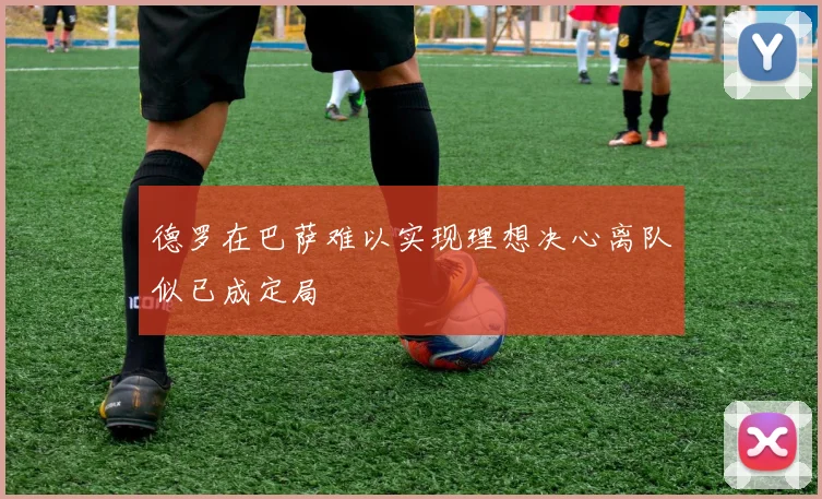 德罗在巴萨难以实现理想决心离队似已成定局